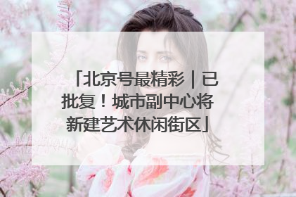 北京号最精彩｜已批复！城市副中心将新建艺术休闲街区