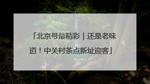 北京号最精彩｜还是老味道！中关村茶点新址迎客