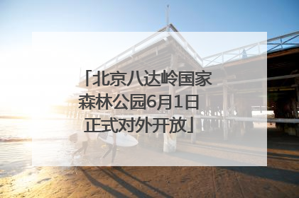北京八达岭国家森林公园6月1日正式对外开放