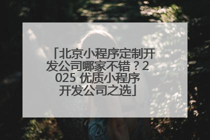 北京小程序定制开发公司哪家不错？2025 优质小程序开发公司之选