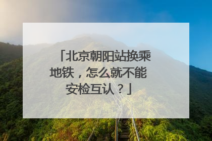 北京朝阳站换乘地铁，怎么就不能安检互认？