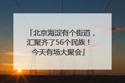 北京海淀有个街道，汇聚齐了56个民族！今天有场大聚会