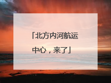 北方内河航运中心，来了