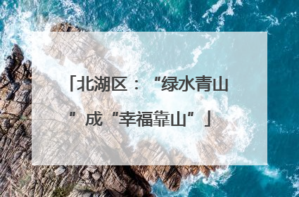 北湖区：“绿水青山”成“幸福靠山”