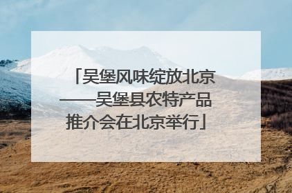 吴堡风味绽放北京——吴堡县农特产品推介会在北京举行