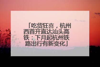 吃货狂喜，杭州西首开直达汕头高铁：下月起杭州铁路出行有新变化