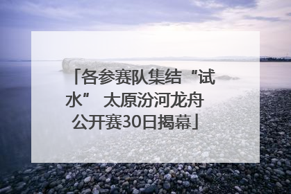 各参赛队集结“试水” 太原汾河龙舟公开赛30日揭幕