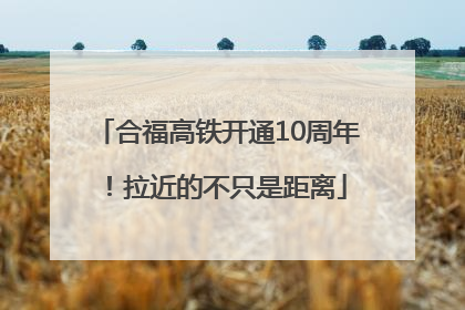 合福高铁开通10周年！拉近的不只是距离