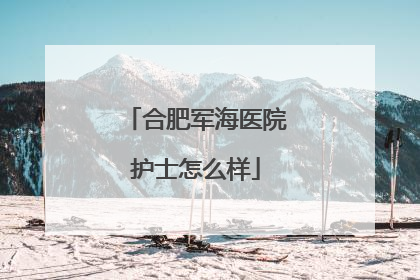 合肥军海医院护士怎么样