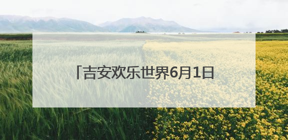 吉安欢乐世界6月1日试运营 开启“全域生态旅游”新纪元（图）