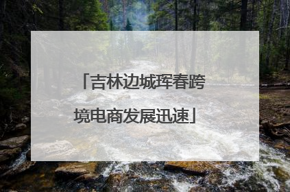 吉林边城珲春跨境电商发展迅速