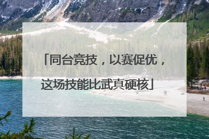 同台竞技，以赛促优，这场技能比武真硬核