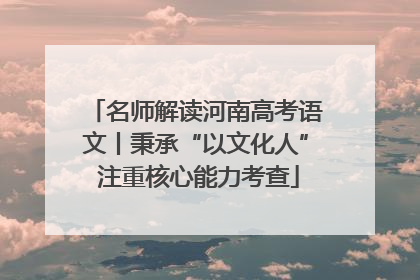 名师解读河南高考语文丨秉承“以文化人” 注重核心能力考查