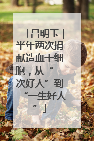 吕明玉｜半年两次捐献造血干细胞，从“一次好人”到“一生好人”