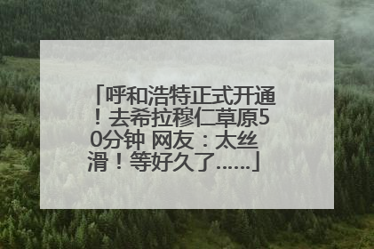 呼和浩特正式开通！去希拉穆仁草原50分钟 网友：太丝滑！等好久了……