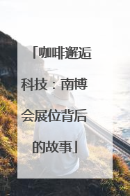 咖啡邂逅科技：南博会展位背后的故事