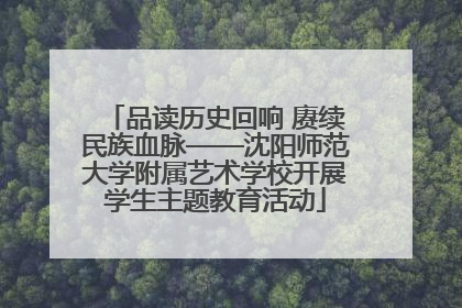 品读历史回响 赓续民族血脉——沈阳师范大学附属艺术学校开展学生主题教育活动
