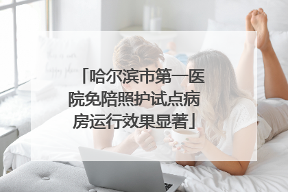 哈尔滨市第一医院免陪照护试点病房运行效果显著