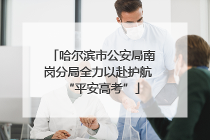 哈尔滨市公安局南岗分局全力以赴护航“平安高考”