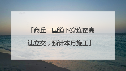 商丘一国道下穿连霍高速立交，预计本月施工