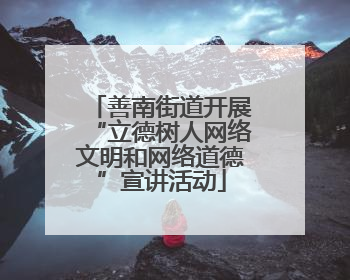 善南街道开展“立德树人网络文明和网络道德”宣讲活动