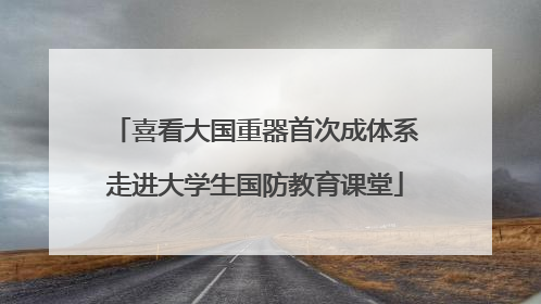 喜看大国重器首次成体系走进大学生国防教育课堂