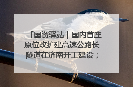 国资驿站｜国内首座原位改扩建高速公路长隧道在济南开工建设；国家能源集团一技术达国际领先水平
