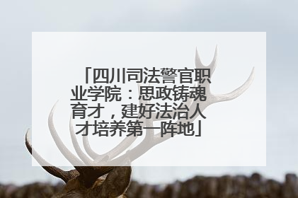四川司法警官职业学院：思政铸魂育才，建好法治人才培养第一阵地