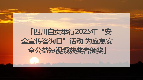 四川自贡举行2025年“安全宣传咨询日”活动 为应急安全公益短视频获奖者颁奖
