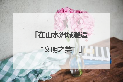 在山水洲城邂逅“文明之美”
