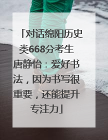 对话绵阳历史类668分考生唐静怡：爱好书法，因为书写很重要，还能提升专注力