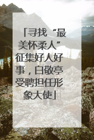 寻找“最美怀柔人”征集好人好事，白敬亭受聘担任形象大使