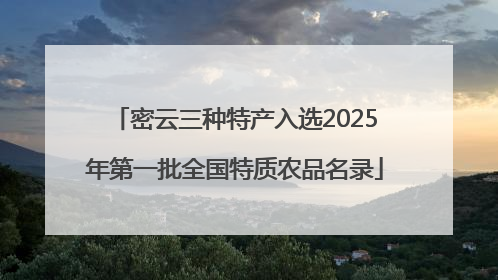 密云三种特产入选2025年第一批全国特质农品名录