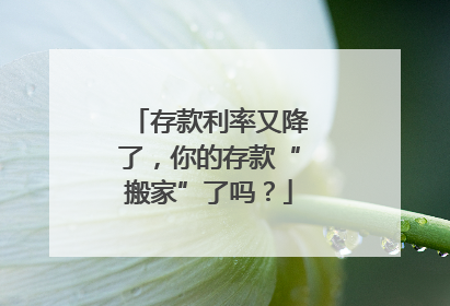 存款利率又降了，你的存款“搬家”了吗？
