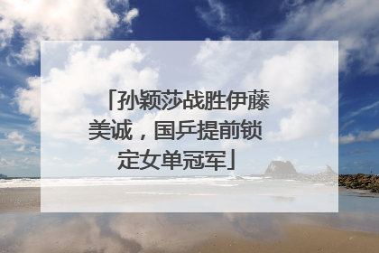 孙颖莎战胜伊藤美诚，国乒提前锁定女单冠军