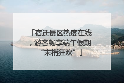 宿迁景区热度在线，游客畅享端午假期“末梢狂欢”