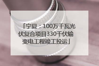 宁夏：100万千瓦光伏复合项目330千伏输变电工程竣工投运