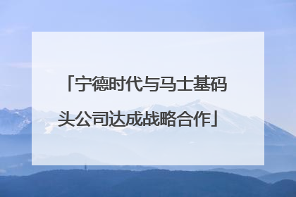 宁德时代与马士基码头公司达成战略合作