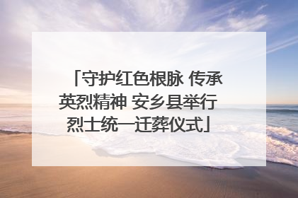 守护红色根脉 传承英烈精神 安乡县举行烈士统一迁葬仪式