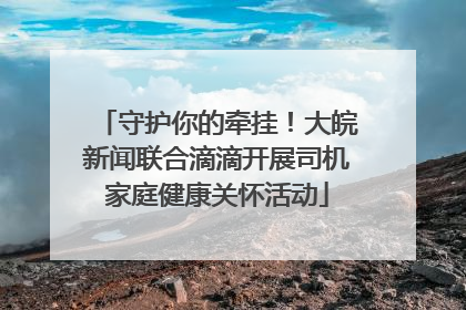 守护你的牵挂！大皖新闻联合滴滴开展司机家庭健康关怀活动