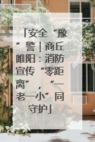 安全“豫”警｜商丘睢阳：消防宣传“零距离”，“一老一小”同守护