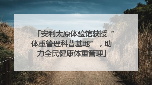 安利太原体验馆获授“体重管理科普基地”，助力全民健康体重管理