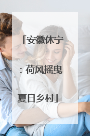 安徽休宁：荷风摇曳夏日乡村