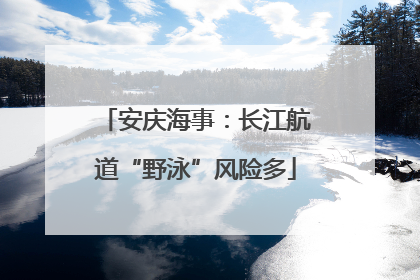 安庆海事：长江航道“野泳”风险多