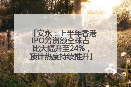 安永：上半年香港IPO筹资额全球占比大幅升至24%，预计热度持续推升