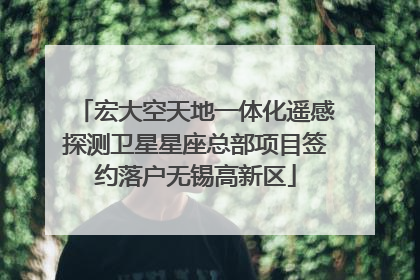 宏大空天地一体化遥感探测卫星星座总部项目签约落户无锡高新区