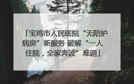 宝鸡市人民医院“无陪护病房”新服务 破解“一人住院，全家奔波”难题