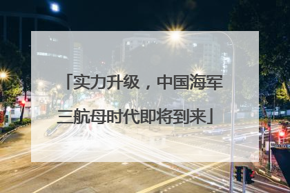 实力升级，中国海军三航母时代即将到来
