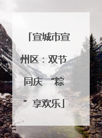 宣城市宣州区：双节同庆 “粽”享欢乐