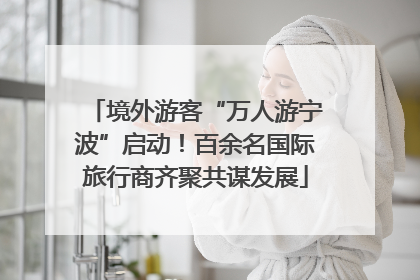 境外游客“万人游宁波”启动！百余名国际旅行商齐聚共谋发展